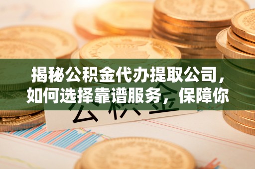 腾冲揭秘公积金代办提取公司，如何选择靠谱服务，保障你的资金安全