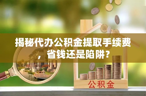 腾冲揭秘代办公积金提取手续费，省钱还是陷阱？