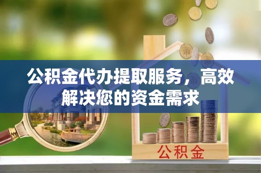 腾冲公积金代办提取服务，高效解决您的资金需求