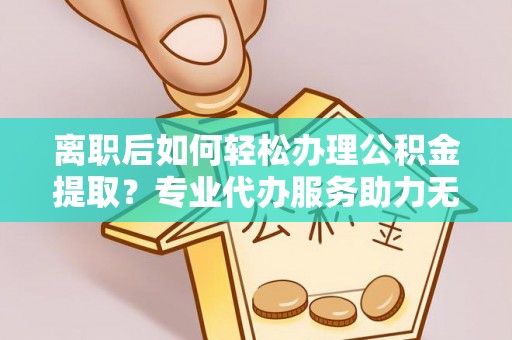 腾冲离职后如何轻松办理公积金提取？专业代办服务助力无忧