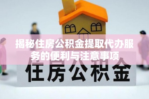 腾冲揭秘住房公积金提取代办服务的便利与注意事项