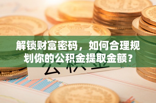 腾冲解锁财富密码，如何合理规划你的公积金提取金额？