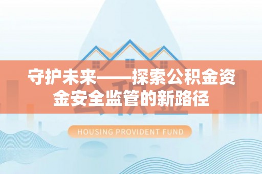 腾冲守护未来——探索公积金资金安全监管的新路径