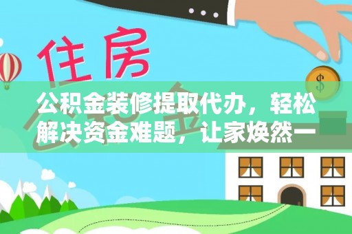 腾冲公积金装修提取代办，轻松解决资金难题，让家焕然一新
