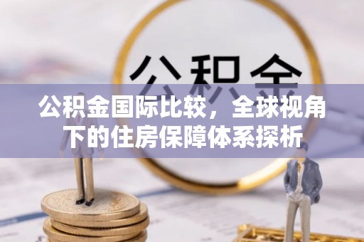 腾冲公积金国际比较，全球视角下的住房保障体系探析