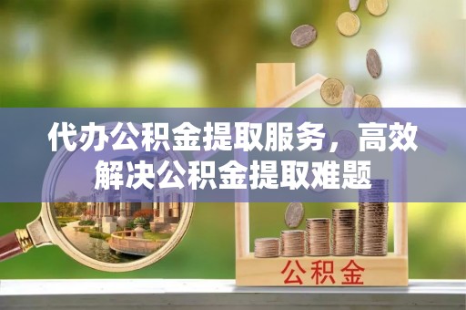 腾冲代办公积金提取服务，高效解决公积金提取难题