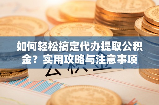 腾冲如何轻松搞定代办提取公积金？实用攻略与注意事项