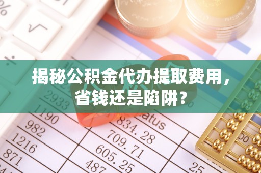 腾冲揭秘公积金代办提取费用，省钱还是陷阱？