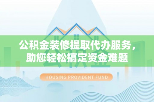 腾冲公积金装修提取代办服务，助您轻松搞定资金难题