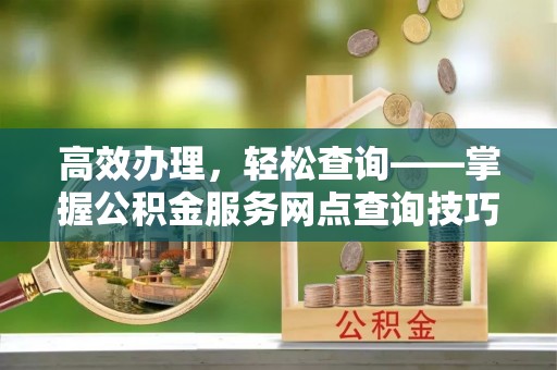 腾冲高效办理，轻松查询——掌握公积金服务网点查询技巧