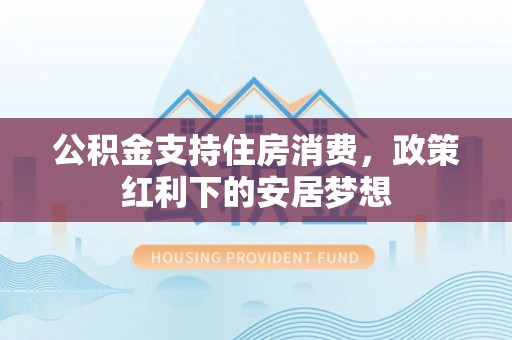 腾冲公积金支持住房消费，政策红利下的安居梦想