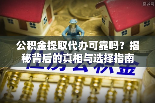腾冲公积金提取代办可靠吗？揭秘背后的真相与选择指南