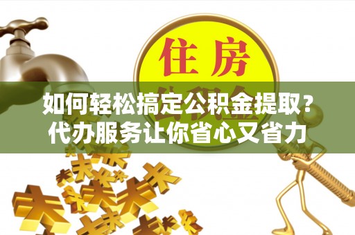 腾冲如何轻松搞定公积金提取？代办服务让你省心又省力