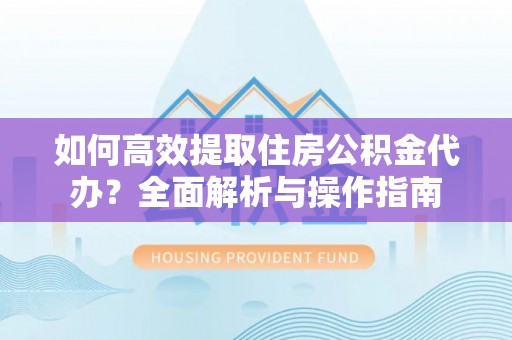 腾冲如何高效提取住房公积金代办？全面解析与操作指南