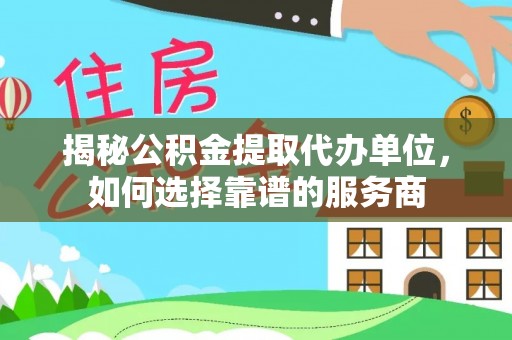 腾冲揭秘公积金提取代办单位，如何选择靠谱的服务商