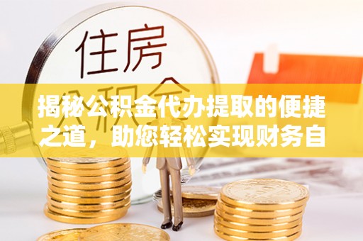 腾冲揭秘公积金代办提取的便捷之道，助您轻松实现财务自由