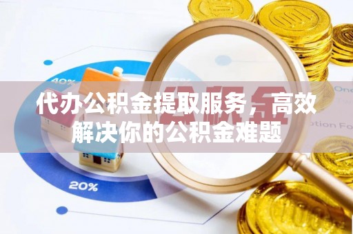 腾冲代办公积金提取服务，高效解决你的公积金难题