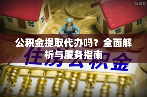 腾冲公积金提取代办吗？全面解析与服务指南