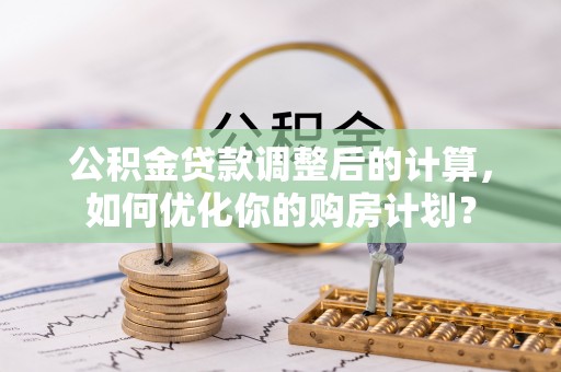 腾冲公积金贷款调整后的计算，如何优化你的购房计划？