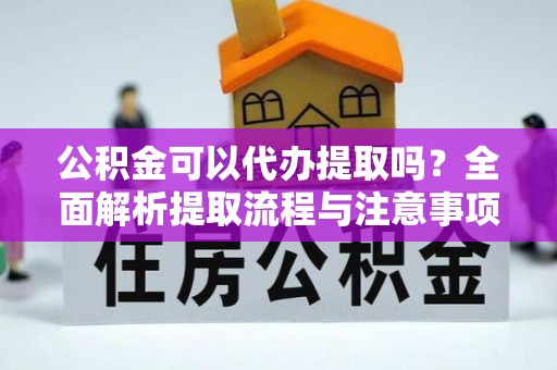 腾冲公积金可以代办提取吗？全面解析提取流程与注意事项