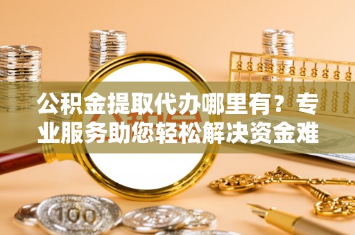 腾冲公积金提取代办哪里有？专业服务助您轻松解决资金难题