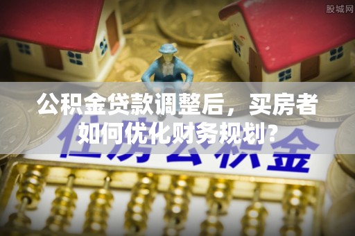 腾冲公积金贷款调整后，买房者如何优化财务规划？