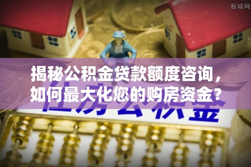腾冲揭秘公积金贷款额度咨询，如何最大化您的购房资金？