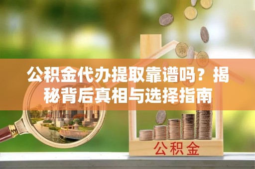 腾冲公积金代办提取靠谱吗？揭秘背后真相与选择指南