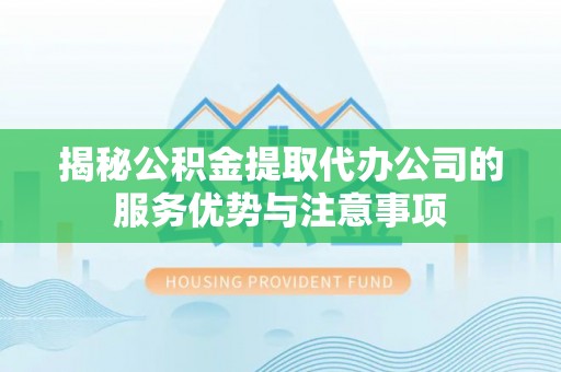 腾冲揭秘公积金提取代办公司的服务优势与注意事项