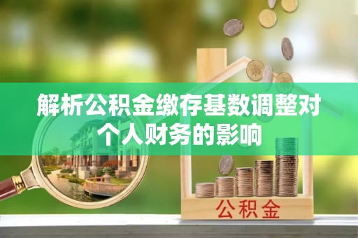 腾冲解析公积金缴存基数调整对个人财务的影响
