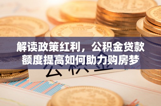 腾冲解读政策红利，公积金贷款额度提高如何助力购房梦