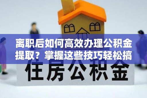 腾冲离职后如何高效办理公积金提取？掌握这些技巧轻松搞定