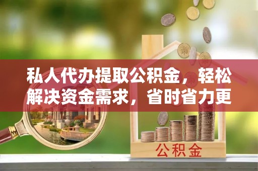 腾冲私人代办提取公积金，轻松解决资金需求，省时省力更高效