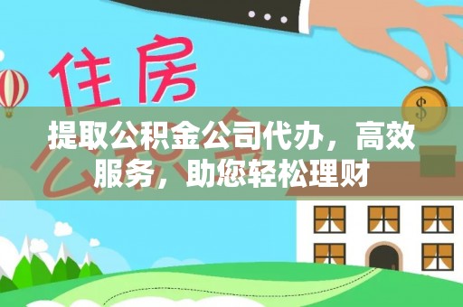 腾冲提取公积金公司代办，高效服务，助您轻松理财