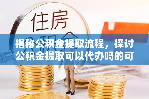 腾冲揭秘公积金提取流程，探讨公积金提取可以代办吗的可行性与注意事项