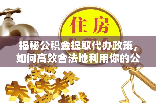 腾冲揭秘公积金提取代办政策，如何高效合法地利用你的公积金