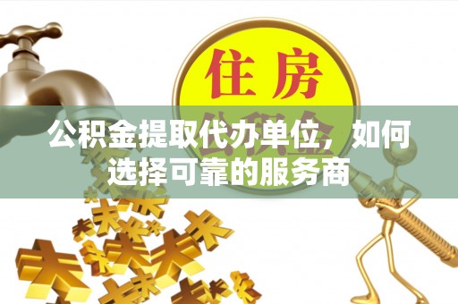腾冲公积金提取代办单位，如何选择可靠的服务商