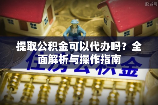 腾冲提取公积金可以代办吗？全面解析与操作指南