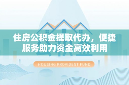 腾冲住房公积金提取代办，便捷服务助力资金高效利用