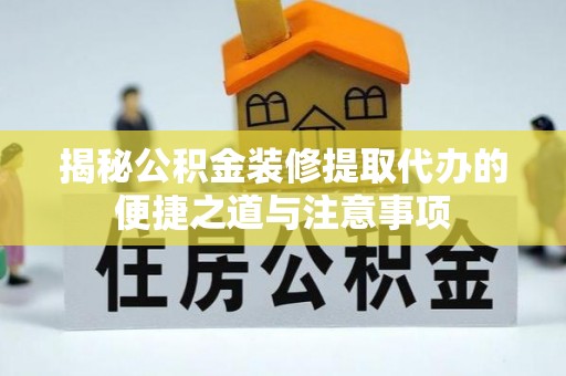 腾冲揭秘公积金装修提取代办的便捷之道与注意事项