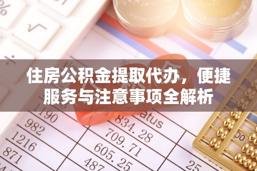腾冲住房公积金提取代办，便捷服务与注意事项全解析