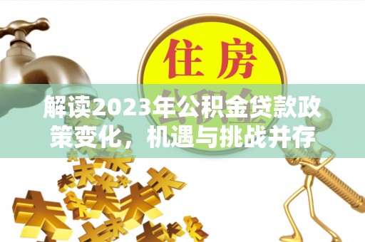 腾冲解读2023年公积金贷款政策变化，机遇与挑战并存