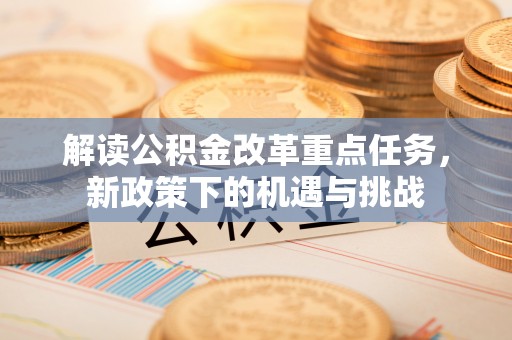 腾冲解读公积金改革重点任务，新政策下的机遇与挑战