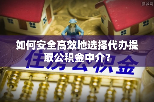 腾冲如何安全高效地选择代办提取公积金中介？