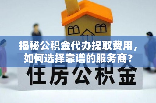 腾冲揭秘公积金代办提取费用，如何选择靠谱的服务商？