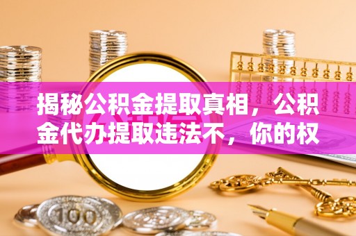 腾冲揭秘公积金提取真相，公积金代办提取违法不，你的权益如何保障？