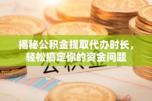 腾冲揭秘公积金提取代办时长，轻松搞定你的资金问题