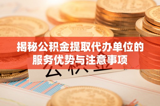 腾冲揭秘公积金提取代办单位的服务优势与注意事项