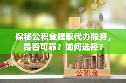 腾冲探秘公积金提取代办服务，是否可靠？如何选择？