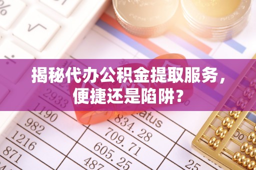 腾冲揭秘代办公积金提取服务，便捷还是陷阱？
